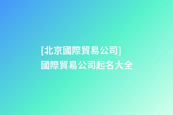 [北京國際貿易公司]國際貿易公司起名大全-第1張-公司起名-玄機派